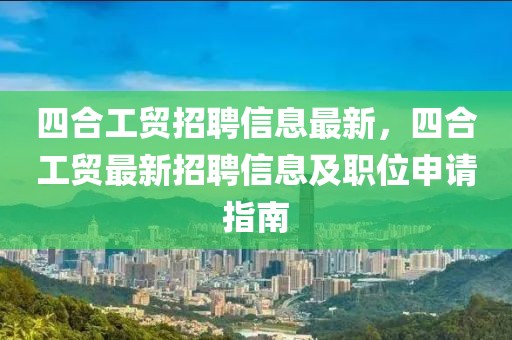 四合工贸招聘信息最新，四合工贸最新招聘信息及职位申请指南