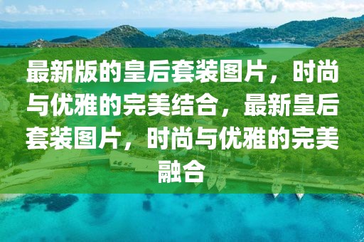 最新版的皇后套装图片，时尚与优雅的完美结合，最新皇后套装图片，时尚与优雅的完美融合