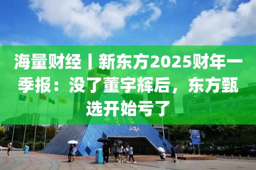 海量财经丨新东方2025财年一季报：没了董宇辉后，东方甄选开始亏了