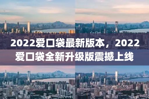 2022爱口袋最新版本，2022爱口袋全新升级版震撼上线