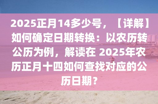 2025正月14多少号，【详解】如何确定日期转换：以农历转公历为例，解读在 2025年农历正月十四如何查找对应的公历日期？