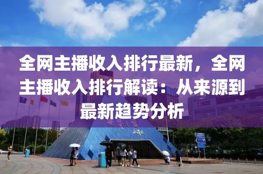 全网主播收入排行最新，全网主播收入排行解读：从来源到最新趋势分析