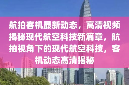 航拍客机最新动态，高清视频揭秘现代航空科技新篇章，航拍视角下的现代航空科技，客机动态高清揭秘