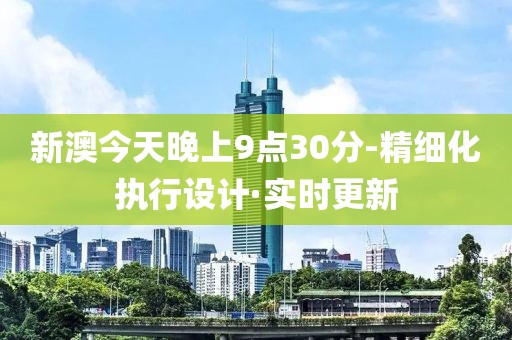 新澳今天晚上9点30分-精细化执行设计·实时更新