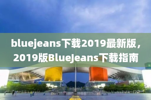 bluejeans下载2019最新版，2019版BlueJeans下载指南