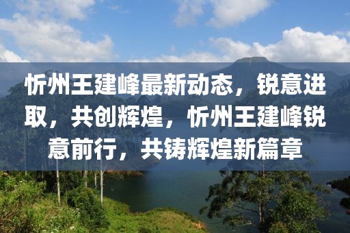 忻州王建峰最新动态，锐意进取，共创辉煌，忻州王建峰锐意前行，共铸辉煌新篇章