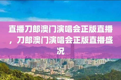 直播刀郎澳门演唱会正版直播，刀郎澳门演唱会正版直播盛况