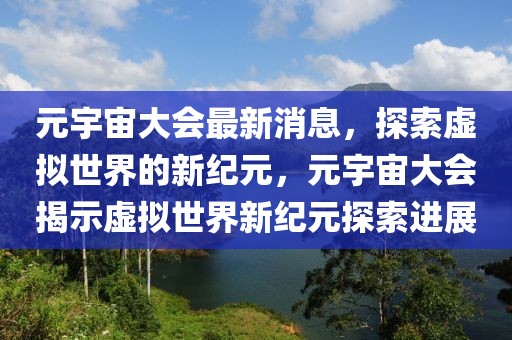 元宇宙大会最新消息，探索虚拟世界的新纪元，元宇宙大会揭示虚拟世界新纪元探索进展