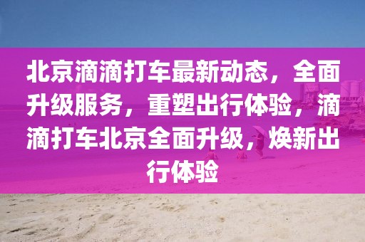 北京滴滴打车最新动态，全面升级服务，重塑出行体验，滴滴打车北京全面升级，焕新出行体验