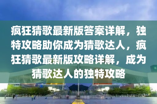 疯狂猜歌最新版答案详解，独特攻略助你成为猜歌达人，疯狂猜歌最新版攻略详解，成为猜歌达人的独特攻略