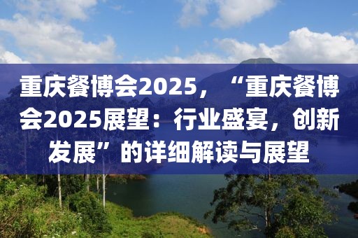 重庆餐博会2025，“重庆餐博会2025展望：行业盛宴，创新发展”的详细解读与展望