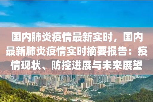 国内肺炎疫情最新实时，国内最新肺炎疫情实时摘要报告：疫情现状、防控进展与未来展望