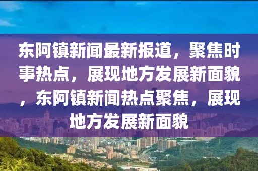 东阿镇新闻最新报道，聚焦时事热点，展现地方发展新面貌，东阿镇新闻热点聚焦，展现地方发展新面貌