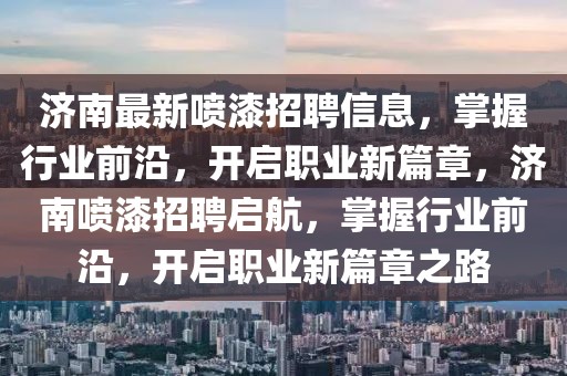 济南最新喷漆招聘信息，掌握行业前沿，开启职业新篇章，济南喷漆招聘启航，掌握行业前沿，开启职业新篇章之路