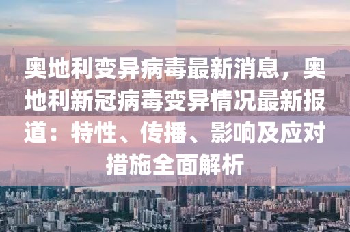 奥地利变异病毒最新消息，奥地利新冠病毒变异情况最新报道：特性、传播、影响及应对措施全面解析