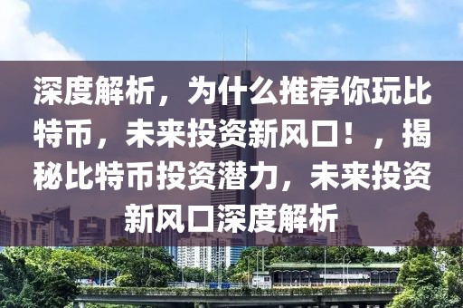 深度解析，为什么推荐你玩比特币，未来投资新风口！，揭秘比特币投资潜力，未来投资新风口深度解析