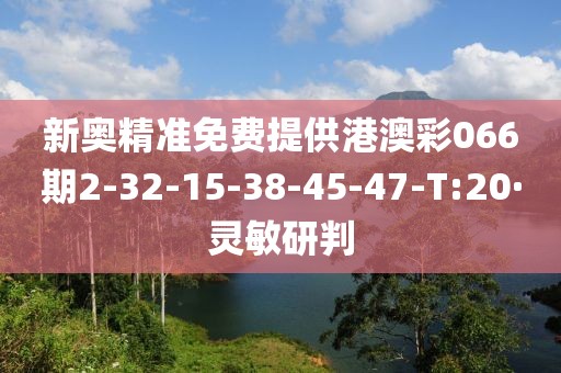 新奥精准免费提供港澳彩066期2-32-15-38-45-47-T:20·灵敏研判