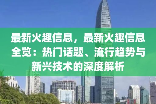 最新火趣信息，最新火趣信息全览：热门话题、流行趋势与新兴技术的深度解析