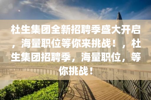 杜生集团全新招聘季盛大开启，海量职位等你来挑战！，杜生集团招聘季，海量职位，等你挑战！