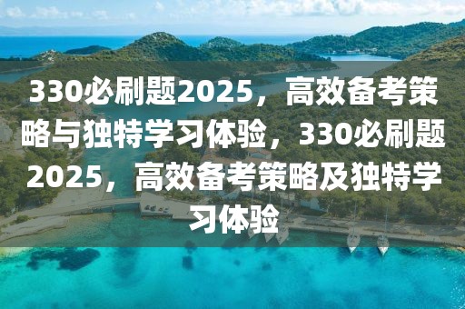 330必刷题2025，高效备考策略与独特学习体验，330必刷题2025，高效备考策略及独特学习体验