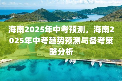 海南2025年中考预测，海南2025年中考趋势预测与备考策略分析