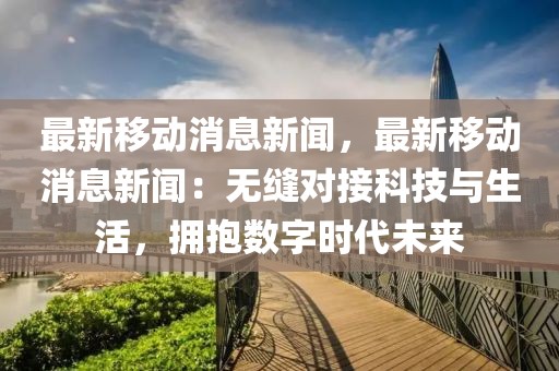 最新移动消息新闻，最新移动消息新闻：无缝对接科技与生活，拥抱数字时代未来