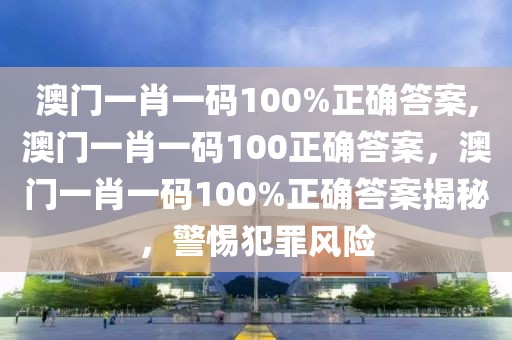 澳门一肖一码100%正确答案,澳门一肖一码100正确答案，澳门一肖一码100%正确答案揭秘，警惕犯罪风险