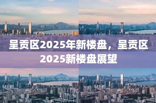 呈贡区2025年新楼盘，呈贡区2025新楼盘展望