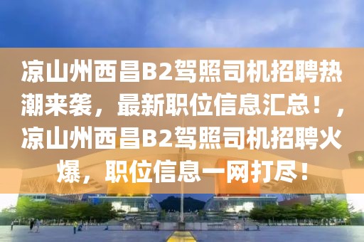 凉山州西昌B2驾照司机招聘热潮来袭，最新职位信息汇总！，凉山州西昌B2驾照司机招聘火爆，职位信息一网打尽！