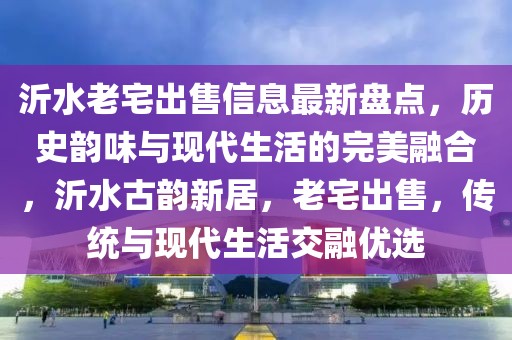 沂水老宅出售信息最新盘点，历史韵味与现代生活的完美融合，沂水古韵新居，老宅出售，传统与现代生活交融优选