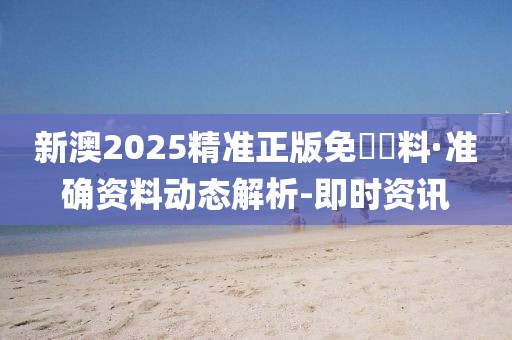 新澳2025精准正版免費資料·准确资料动态解析-即时资讯