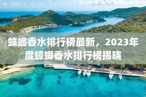 蟑螂香水排行榜最新，2023年度蟑螂香水排行榜揭晓