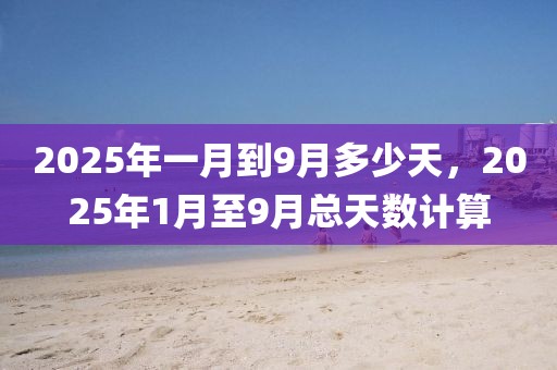 2025年一月到9月多少天，2025年1月至9月总天数计算