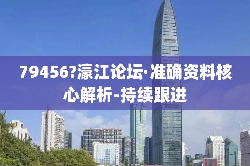 79456?濠江论坛·准确资料核心解析-持续跟进