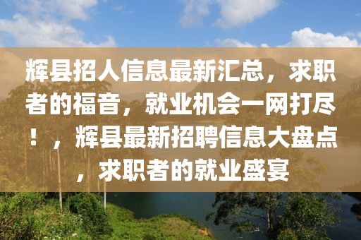 辉县招人信息最新汇总，求职者的福音，就业机会一网打尽！，辉县最新招聘信息大盘点，求职者的就业盛宴