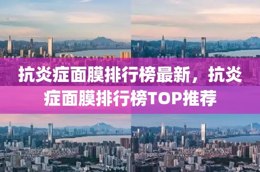 抗炎症面膜排行榜最新，抗炎症面膜排行榜TOP推荐