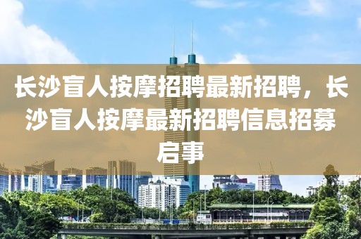 长沙盲人按摩招聘最新招聘，长沙盲人按摩最新招聘信息招募启事