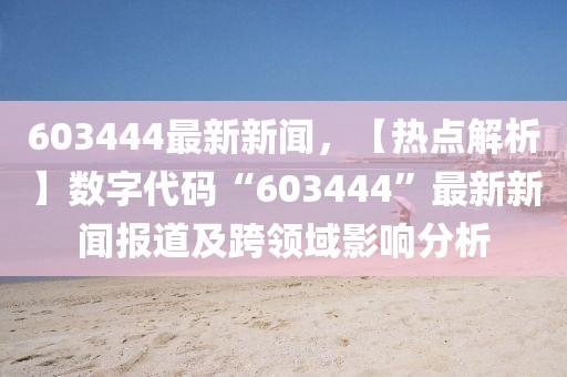 603444最新新闻，【热点解析】数字代码“603444”最新新闻报道及跨领域影响分析