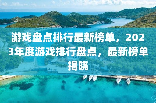 游戏盘点排行最新榜单，2023年度游戏排行盘点，最新榜单揭晓