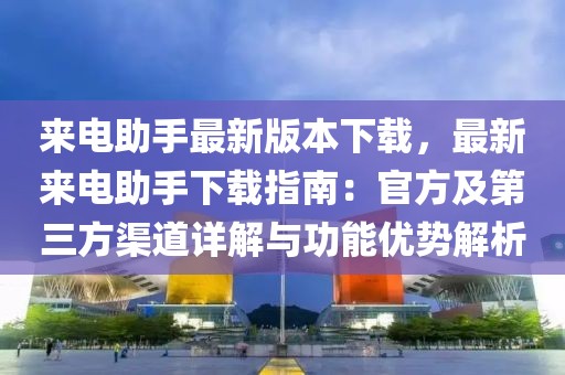 来电助手最新版本下载，最新来电助手下载指南：官方及第三方渠道详解与功能优势解析