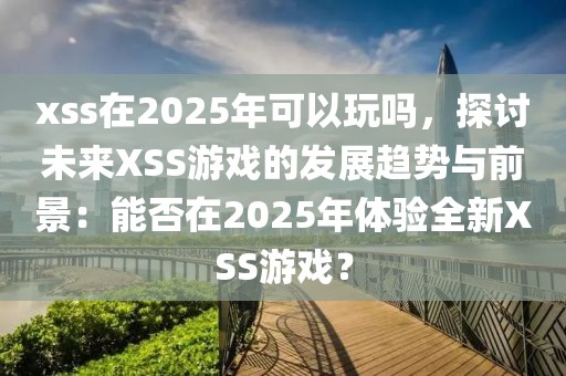 xss在2025年可以玩吗，探讨未来XSS游戏的发展趋势与前景：能否在2025年体验全新XSS游戏？