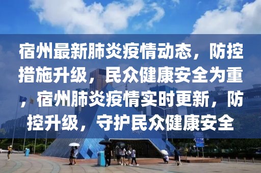 宿州最新肺炎疫情动态，防控措施升级，民众健康安全为重，宿州肺炎疫情实时更新，防控升级，守护民众健康安全