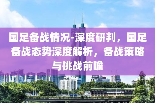 国足备战情况-深度研判，国足备战态势深度解析，备战策略与挑战前瞻