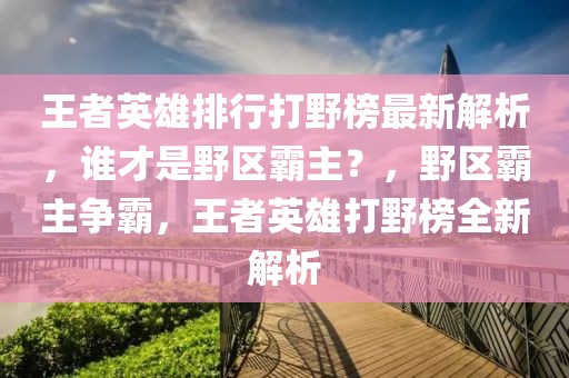 王者英雄排行打野榜最新解析，谁才是野区霸主？，野区霸主争霸，王者英雄打野榜全新解析