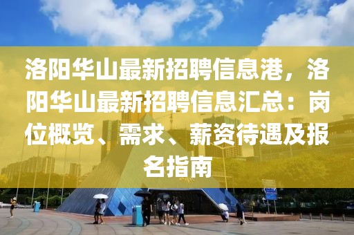 洛阳华山最新招聘信息港，洛阳华山最新招聘信息汇总：岗位概览、需求、薪资待遇及报名指南