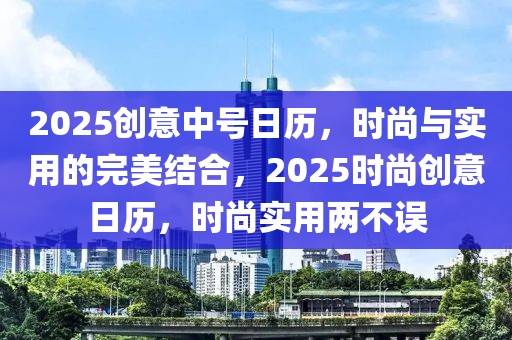 2025创意中号日历，时尚与实用的完美结合，2025时尚创意日历，时尚实用两不误