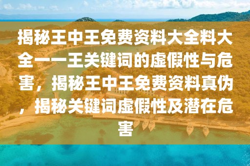 揭秘王中王免费资料大全料大全一一王关键词的虚假性与危害，揭秘王中王免费资料真伪，揭秘关键词虚假性及潜在危害