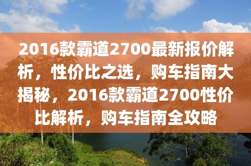 2016款霸道2700最新报价解析，性价比之选，购车指南大揭秘，2016款霸道2700性价比解析，购车指南全攻略