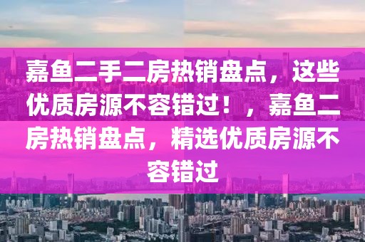 嘉鱼二手二房热销盘点，这些优质房源不容错过！，嘉鱼二房热销盘点，精选优质房源不容错过