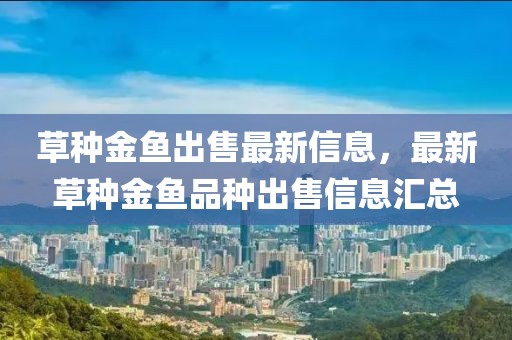 草种金鱼出售最新信息，最新草种金鱼品种出售信息汇总